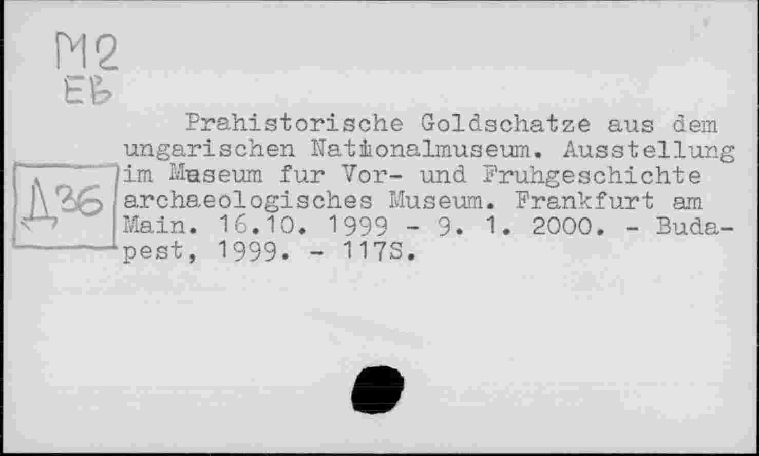 ﻿М2 Efe
Prähistorische Goldschätze aus dem ungarischen Nationalmuseum. Ausstellung . "im Museum fur Vor- und Frühgeschichte ]\ archaeologisches Museum. Frankfurt am Main. 16.10. 1999-9. 1. 2000. - Buda-------Lpest, 1999. - 117S.